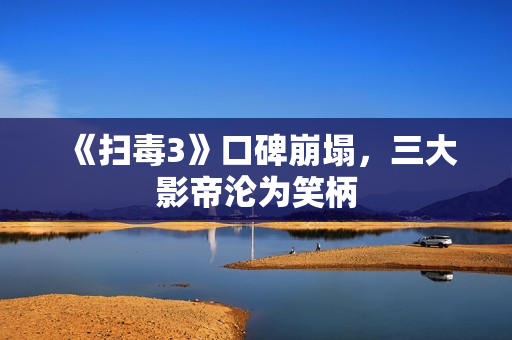 《扫毒3》口碑崩塌，三大影帝沦为笑柄