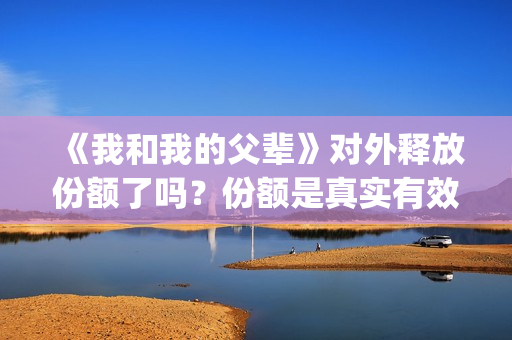 《我和我的父辈》对外释放份额了吗？份额是真实有效的吗？(我和我的父辈在线观看免费全集电视剧)