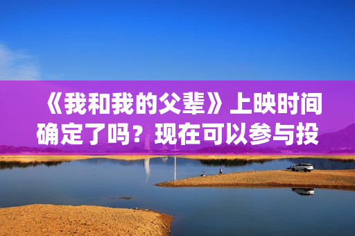 《我和我的父辈》上映时间确定了吗？现在可以参与投资吗？(我和我的父辈在线观看免费全集电视剧)