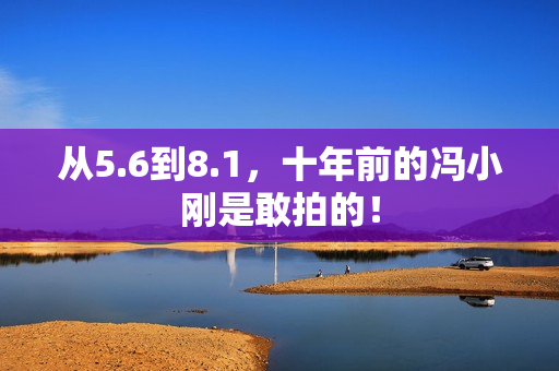 从5.6到8.1，十年前的冯小刚是敢拍的！