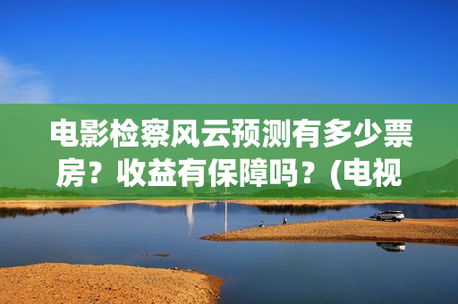电影检察风云预测有多少票房？收益有保障吗？(电视剧检察风云)