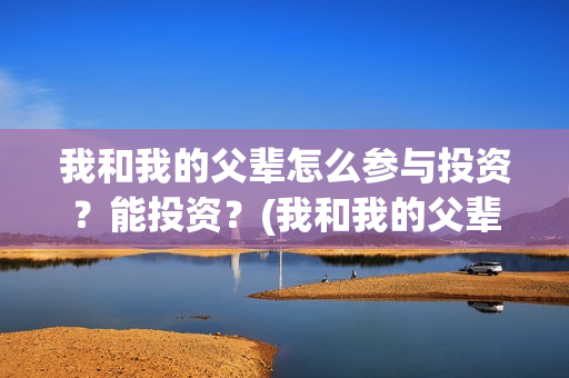 我和我的父辈怎么参与投资？能投资？(我和我的父辈怎么写)