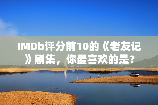 IMDb评分前10的《老友记》剧集，你最喜欢的是？