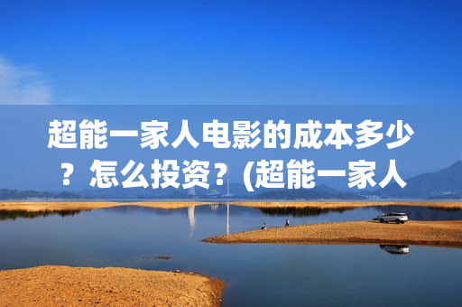超能一家人电影的成本多少？怎么投资？(超能一家人电影免费喜剧电影在线观看)