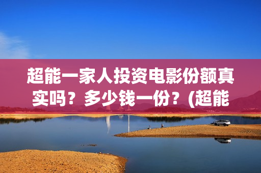 超能一家人投资电影份额真实吗？多少钱一份？(超能一家人出品公司)