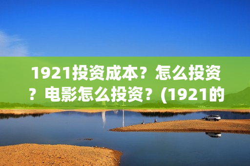1921投资成本？怎么投资？电影怎么投资？(1921的投资方)