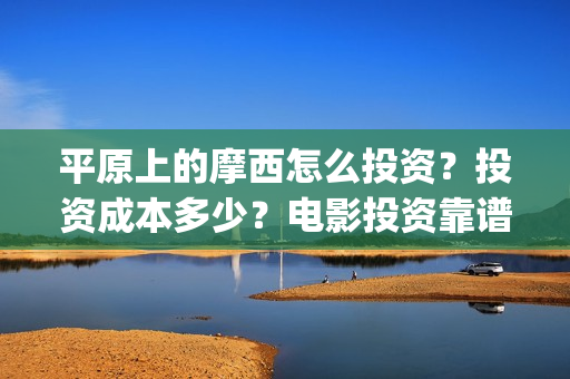 平原上的摩西怎么投资？投资成本多少？电影投资靠谱吗？(平原上的摩西摩西什么意思)