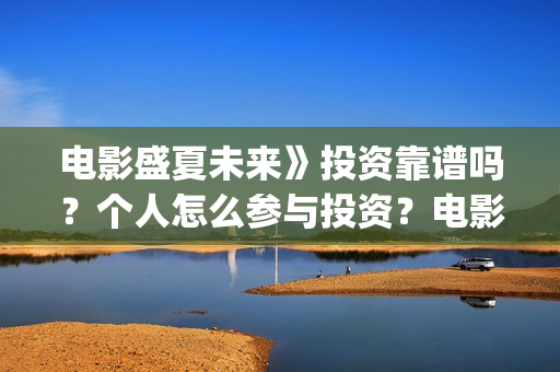 电影盛夏未来》投资靠谱吗？个人怎么参与投资？电影投资的份额真实吗？(最新电影盛夏未来)