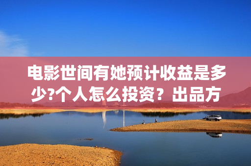 电影世间有她预计收益是多少?个人怎么投资？出品方有哪些？成本高吗？(世间有她电影上映了吗)