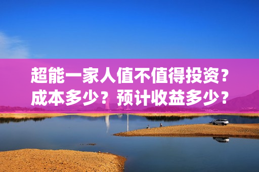 超能一家人值不值得投资？成本多少？预计收益多少？(超能一家人2020.12.26)