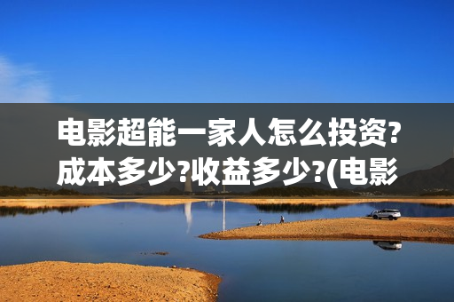 电影超能一家人怎么投资?成本多少?收益多少?(电影超能一家人免费观看完整版)