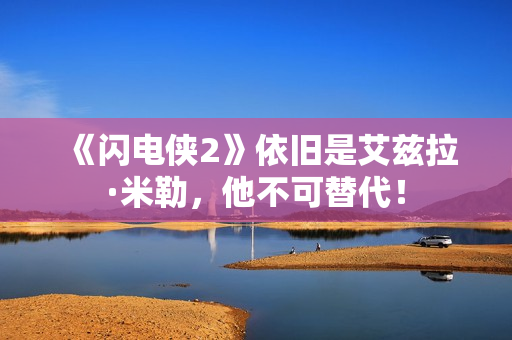 《闪电侠2》依旧是艾兹拉·米勒，他不可替代！