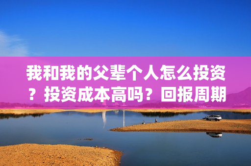 我和我的父辈个人怎么投资？投资成本高吗？回报周期是多久？(我和我的父辈db)