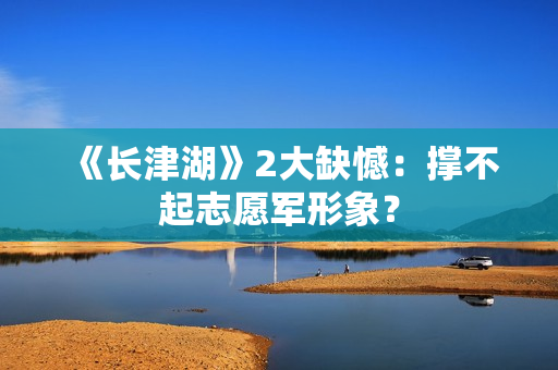 《长津湖》2大缺憾：撑不起志愿军形象？