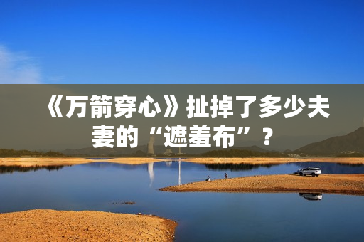 《万箭穿心》扯掉了多少夫妻的“遮羞布”？