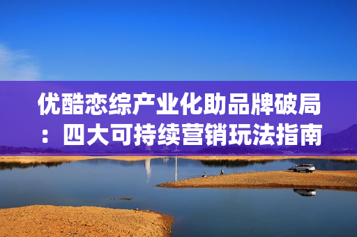 优酷恋综产业化助品牌破局：四大可持续营销玩法指南(优酷恋综节目有哪些)