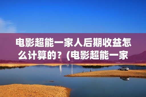 电影超能一家人后期收益怎么计算的？(电影超能一家人抢先观看)