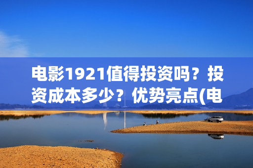 电影1921值得投资吗？投资成本多少？优势亮点(电影1921口碑怎么样)