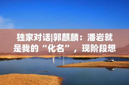 独家对话|郭麒麟：潘岩就是我的“化名”，现阶段想深耕小人物