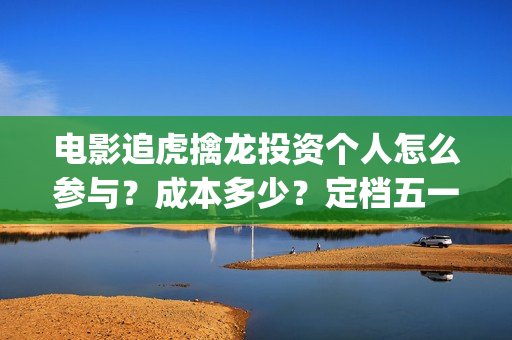电影追虎擒龙投资个人怎么参与？成本多少？定档五一(追虎擒龙电影片段)