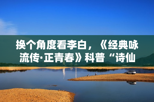 换个角度看李白，《经典咏流传·正青春》科普“诗仙”冷知识