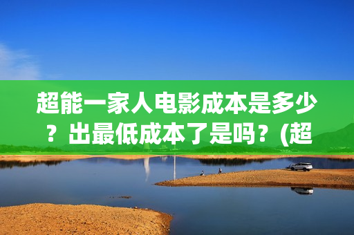 超能一家人电影成本是多少?出最低成本了是吗?(超能一家人电影免费播放国语版) 超能一家人电影成本是多少?出最低成本了是吗?(超能一家人电影免费播放国语版)