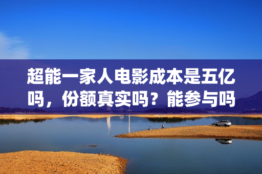 超能一家人电影成本是五亿吗，份额真实吗？能参与吗？(超能一家人电影免费观看完整版高清)