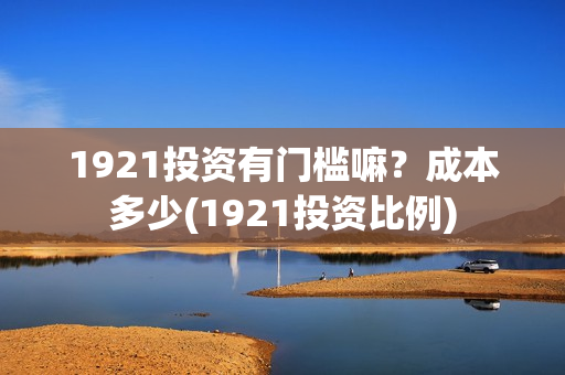 1921投资有门槛嘛？成本多少(1921投资比例)