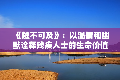 《触不可及》：以温情和幽默诠释残疾人士的生命价值