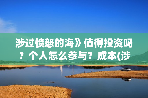 涉过愤怒的海》值得投资吗？个人怎么参与？成本(涉过愤怒的海在线播放免费观看全集电视剧爱奇艺)