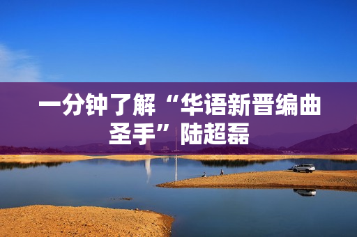 一分钟了解“华语新晋编曲圣手”陆超磊