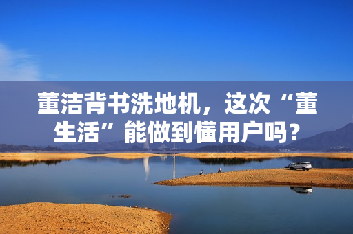 董洁背书洗地机，这次“董生活”能做到懂用户吗？