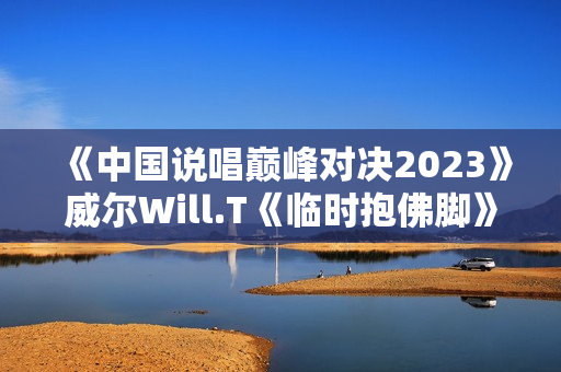 《中国说唱巅峰对决2023》威尔Will.T《临时抱佛脚》大比分赢下首战