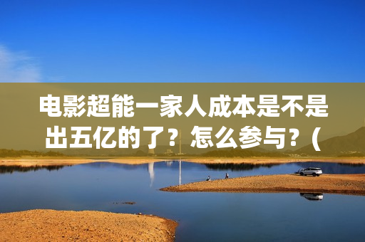 电影超能一家人成本是不是出五亿的了?怎么参与?(电影 超能一家人) 电影超能一家人成本是不是出五亿的了?怎么参与?(电影 超能一家人)