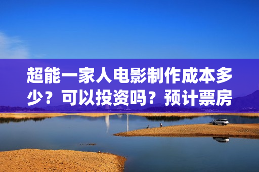 超能一家人电影制作成本多少？可以投资吗？预计票房多少？(超能一家人电影免费播放国语版)