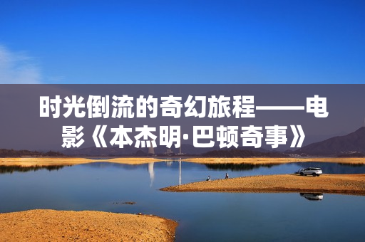 时光倒流的奇幻旅程——电影《本杰明·巴顿奇事》