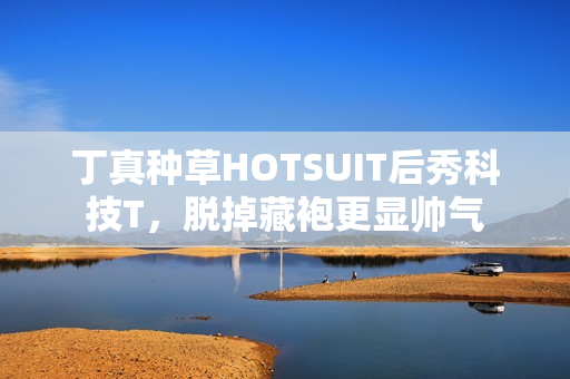 丁真种草HOTSUIT后秀科技T，脱掉藏袍更显帅气