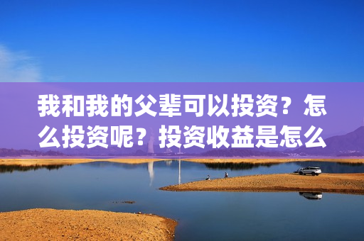 我和我的父辈可以投资？怎么投资呢？投资收益是怎么样？(我和我的父辈 怎么样)