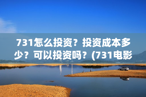 731怎么投资？投资成本多少？可以投资吗？(731电影投资公司)