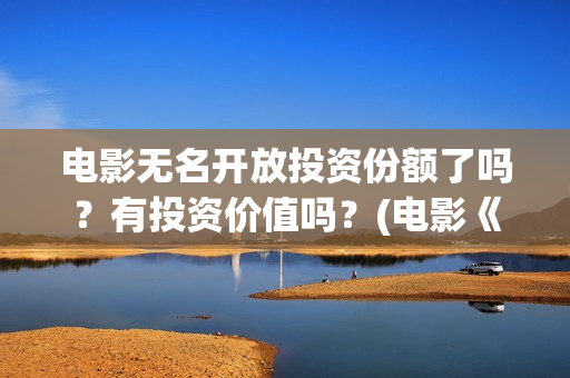 电影无名开放投资份额了吗？有投资价值吗？(电影《无名》)