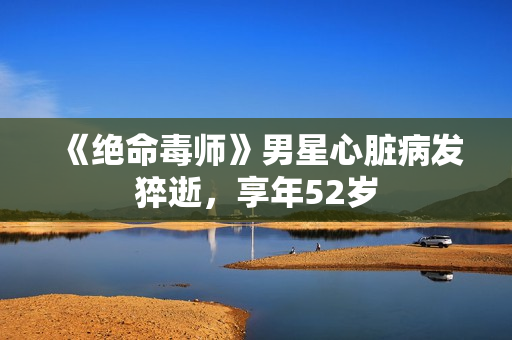 《绝命毒师》男星心脏病发猝逝，享年52岁