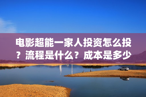 电影超能一家人投资怎么投？流程是什么？成本是多少？(电影超能一家人免费观看)