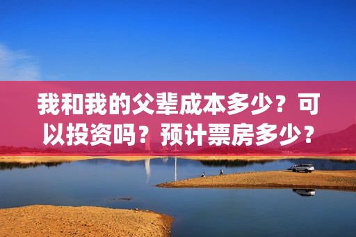我和我的父辈成本多少?可以投资吗?预计票房多少?(我和我的父辈组成) 我和我的父辈成本多少?可以投资吗?预计票房多少?(我和我的父辈组成)