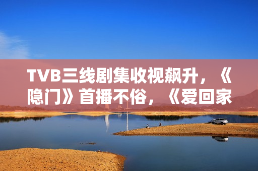 TVB三线剧集收视飙升,《隐门》首播不俗,《爱回家》继续称霸 TVB三线剧集收视飙升,《隐门》首播不俗,《爱回家》继续称霸