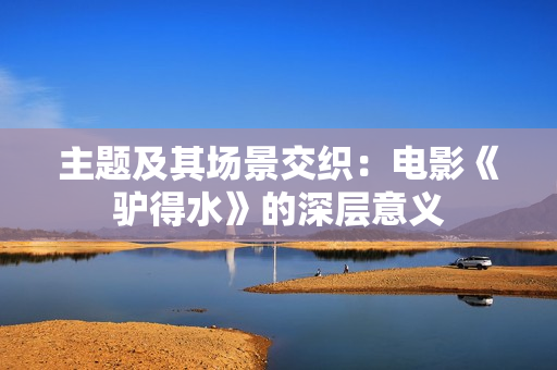 主题及其场景交织:电影《驴得水》的深层意义 主题及其场景交织:电影《驴得水》的深层意义