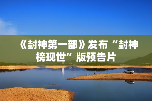 《封神第一部》发布“封神榜现世”版预告片