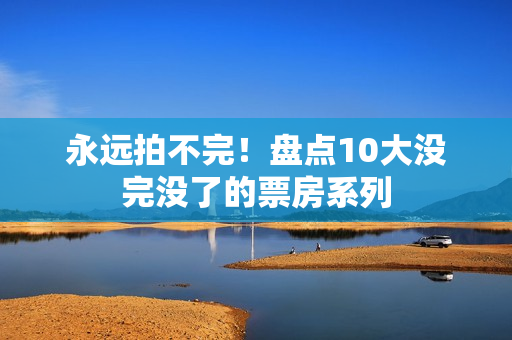永远拍不完！盘点10大没完没了的票房系列
