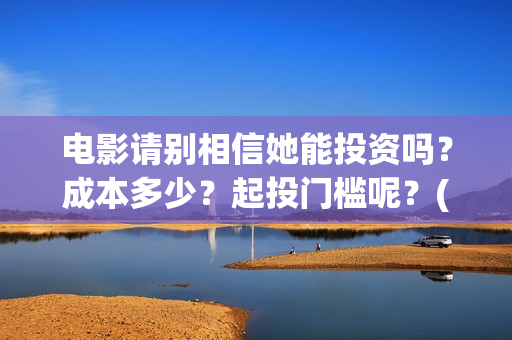 电影请别相信她能投资吗？成本多少？起投门槛呢？(《请别相信她》免费观看)