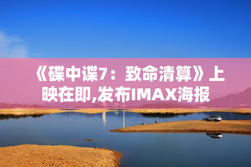 《碟中谍7：致命清算》上映在即,发布IMAX海报