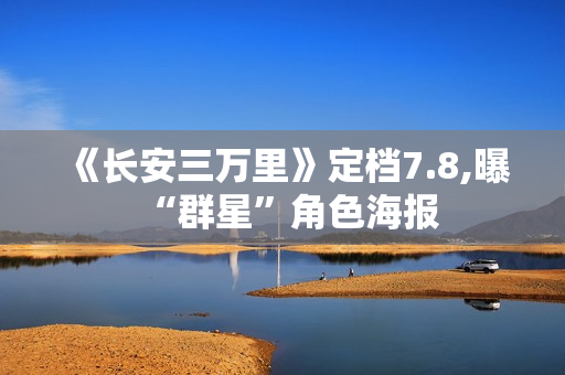 《长安三万里》定档7.8,曝“群星”角色海报